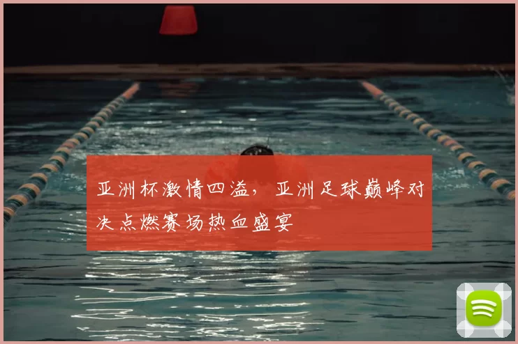 亚洲杯激情四溢，亚洲足球巅峰对决点燃赛场热血盛宴
