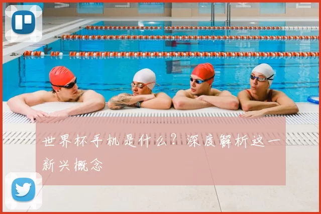 世界杯手机是什么?深度解析这一新兴概念