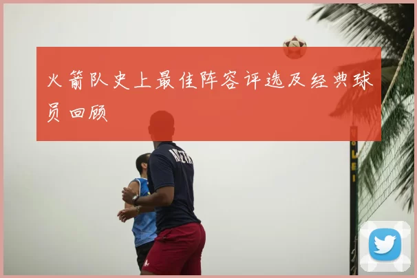 火箭队史上最佳阵容评选及经典球员回顾
