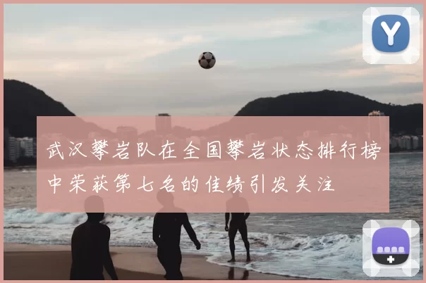 武汉攀岩队在全国攀岩状态排行榜中荣获第七名的佳绩引发关注