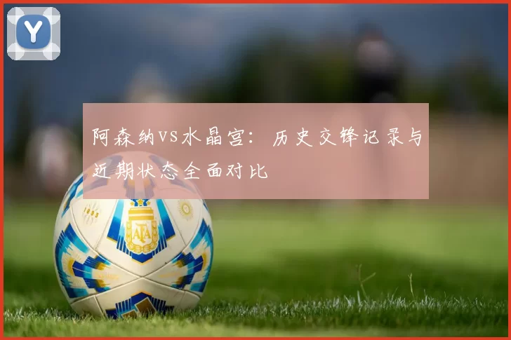 阿森纳vs水晶宫：历史交锋记录与近期状态全面对比