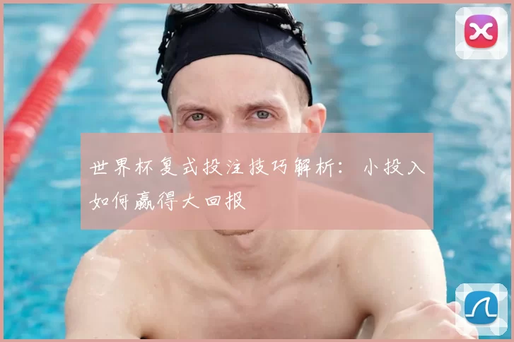 世界杯复式投注技巧解析:小投入如何赢得大回报
