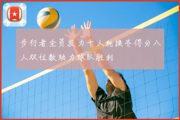 步行者全员发力十人轮换齐得分八人双位数助力球队胜利
