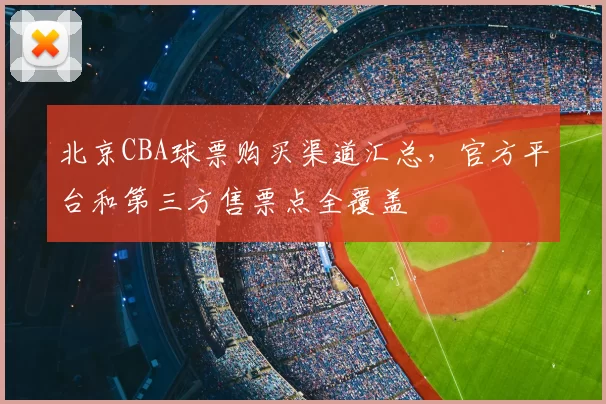 北京CBA球票购买渠道汇总，官方平台和第三方售票点全覆盖
