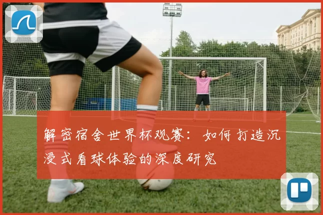解密宿舍世界杯观赛:如何打造沉浸式看球体验的深度研究