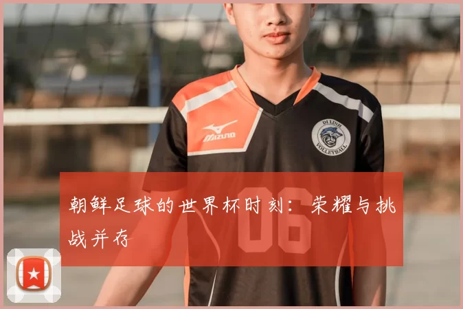 朝鲜足球的世界杯时刻：荣耀与挑战并存