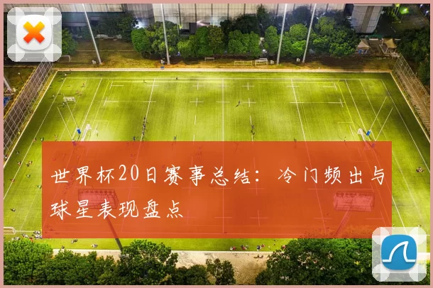 世界杯20日赛事总结：冷门频出与球星表现盘点