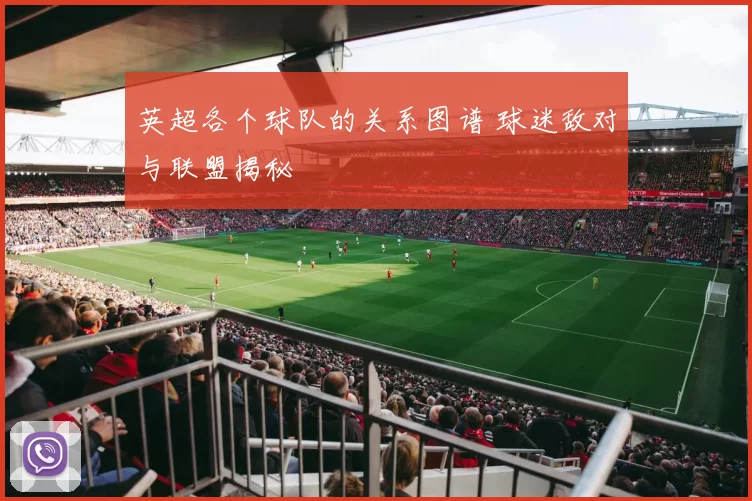 英超各个球队的关系图谱 球迷敌对与联盟揭秘