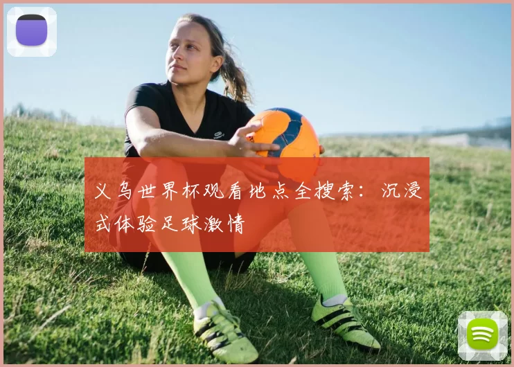 义乌世界杯观看地点全搜索:沉浸式体验足球激情