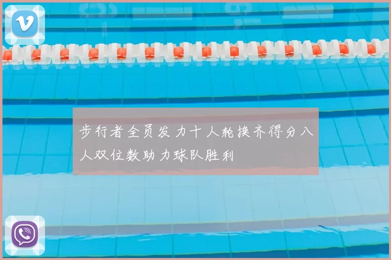步行者全员发力十人轮换齐得分八人双位数助力球队胜利