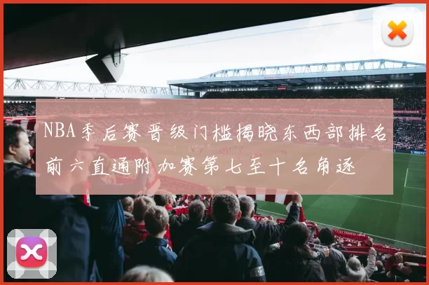 NBA季后赛晋级门槛揭晓东西部排名前六直通附加赛第七至十名角逐