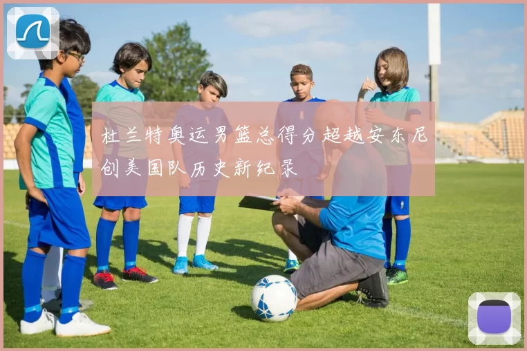 杜兰特奥运男篮总得分超越安东尼创美国队历史新纪录