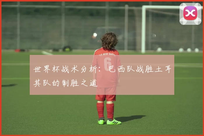 世界杯战术分析：巴西队战胜土耳其队的制胜之道