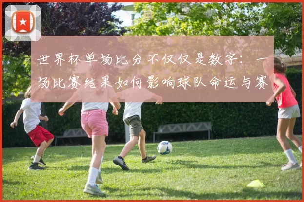 世界杯单场比分不仅仅是数字:一场比赛结果如何影响球队命运与赛事走向