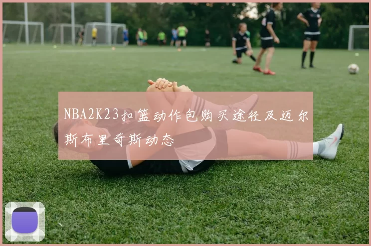 NBA2K23扣篮动作包购买途径及迈尔斯布里奇斯动态