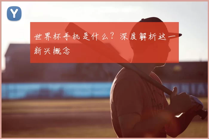 世界杯手机是什么?深度解析这一新兴概念