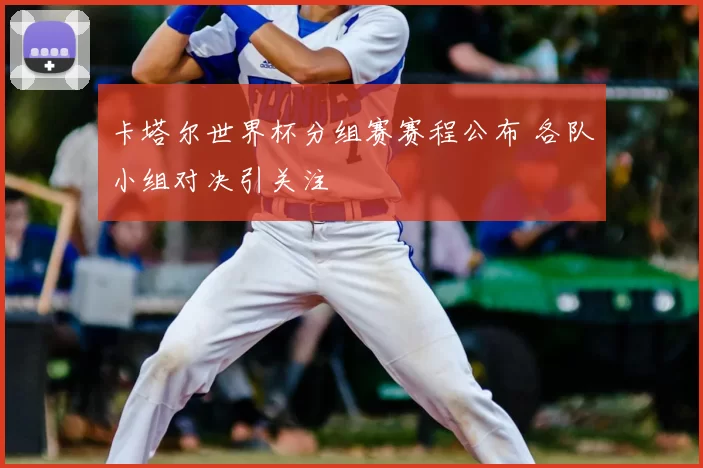 卡塔尔世界杯分组赛赛程公布 各队小组对决引关注