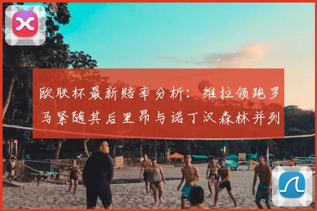 欧联杯最新赔率分析:维拉领跑罗马紧随其后里昂与诺丁汉森林并列争夺第三