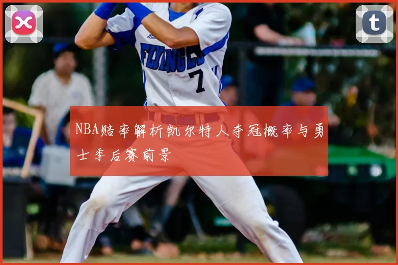 NBA赔率解析凯尔特人夺冠概率与勇士季后赛前景