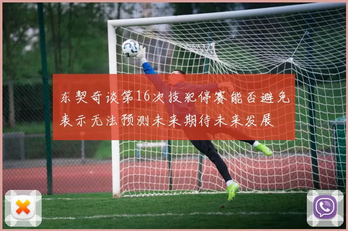东契奇谈第16次技犯停赛能否避免表示无法预测未来期待未来发展