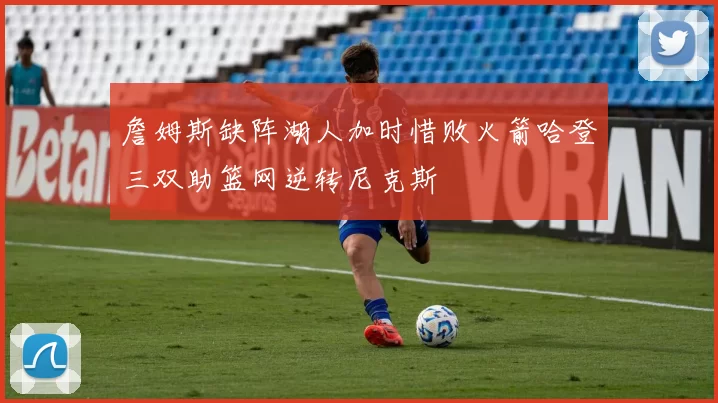 詹姆斯缺阵湖人加时惜败火箭哈登三双助篮网逆转尼克斯