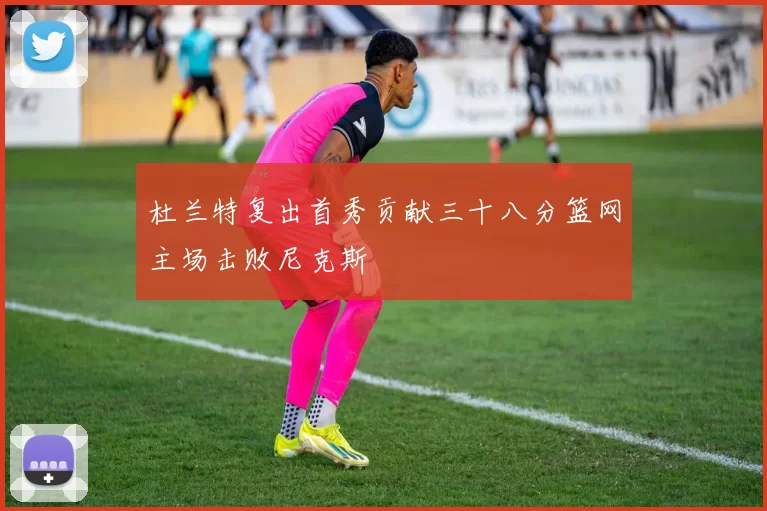 杜兰特复出首秀贡献三十八分篮网主场击败尼克斯