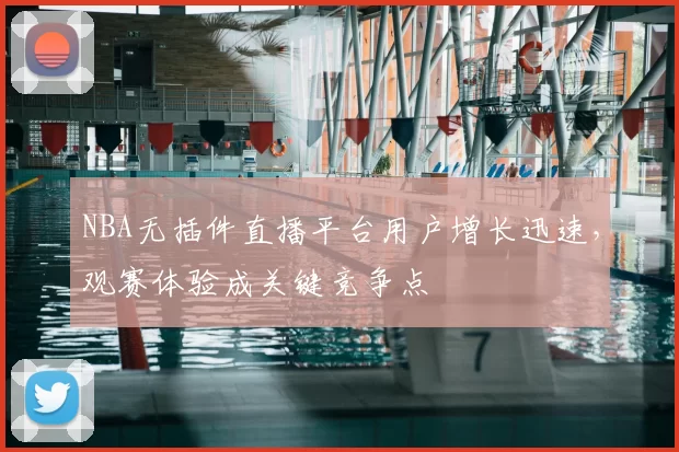 NBA无插件直播平台用户增长迅速,观赛体验成关键竞争点