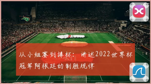 从小组赛到捧杯:讲述2022世界杯冠军阿根廷的制胜规律
