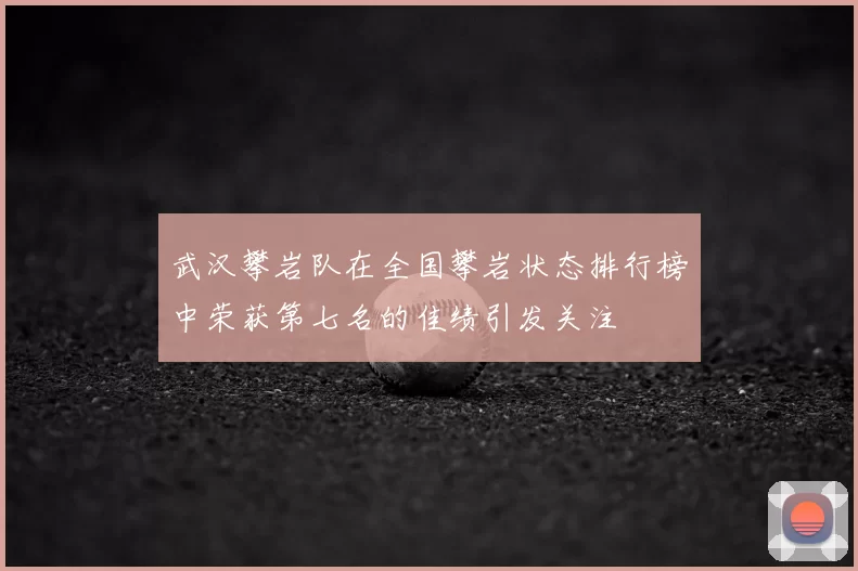 武汉攀岩队在全国攀岩状态排行榜中荣获第七名的佳绩引发关注