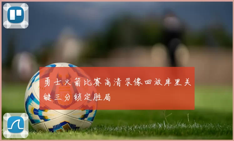 勇士火箭比赛高清录像回放库里关键三分锁定胜局