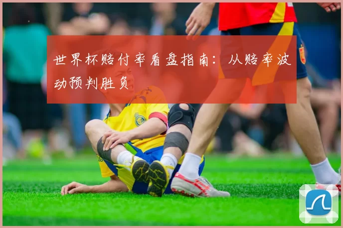 世界杯赔付率看盘指南:从赔率波动预判胜负