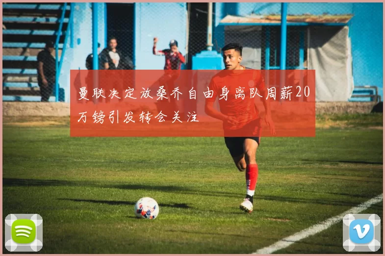 曼联决定放桑乔自由身离队周薪20万镑引发转会关注