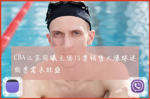 CBA江苏同曦主场门票销售火爆球迷购票需求旺盛