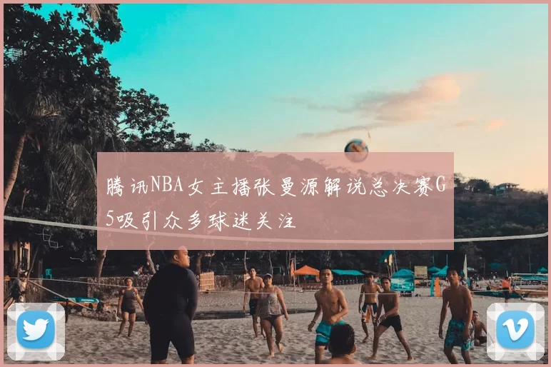 腾讯NBA女主播张曼源解说总决赛G5吸引众多球迷关注