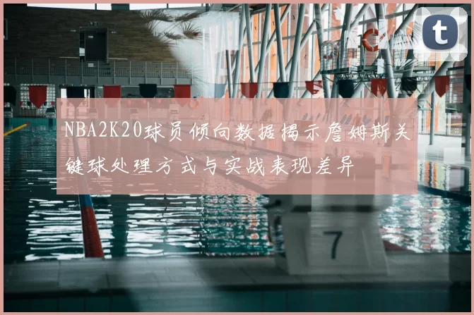 NBA2K20球员倾向数据揭示詹姆斯关键球处理方式与实战表现差异