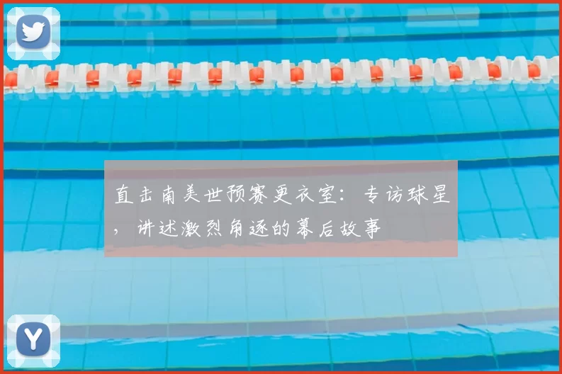 直击南美世预赛更衣室:专访球星,讲述激烈角逐的幕后故事