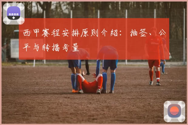 西甲赛程安排原则介绍：抽签、公平与转播考量