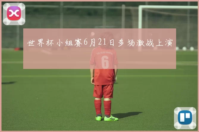 世界杯小组赛6月21日多场激战上演