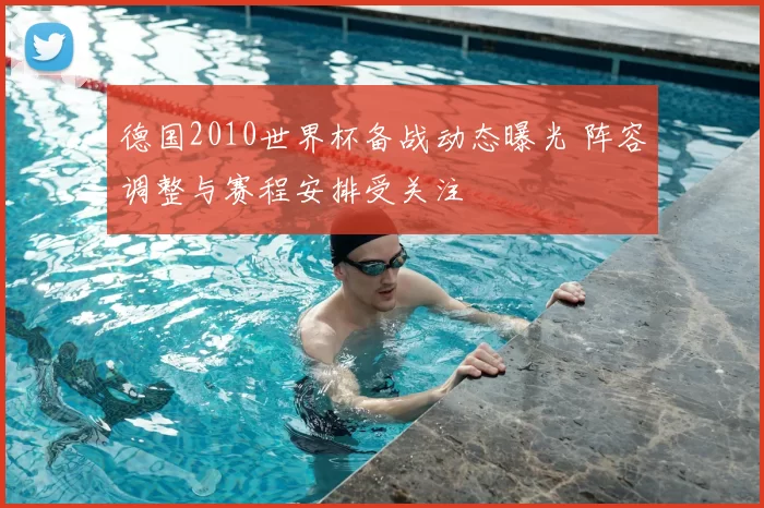 德国2010世界杯备战动态曝光 阵容调整与赛程安排受关注