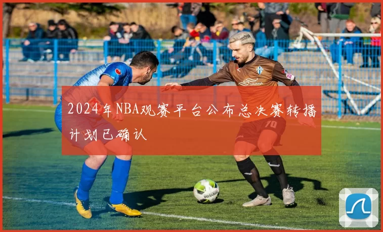 2024年NBA观赛平台公布总决赛转播计划已确认