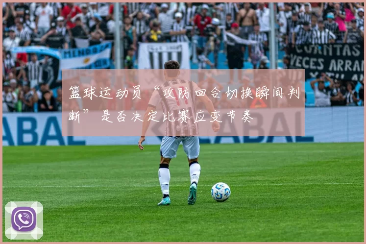 篮球运动员“攻防回合切换瞬间判断”是否决定比赛应变节奏