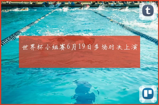 世界杯小组赛6月19日多场对决上演