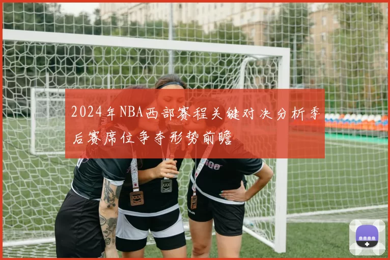 2024年NBA西部赛程关键对决分析季后赛席位争夺形势前瞻