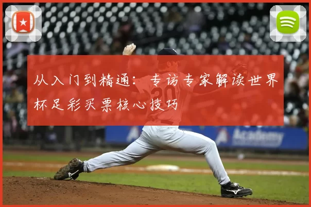 从入门到精通:专访专家解读世界杯足彩买票核心技巧