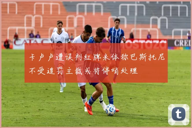 卡卢卢遭误判红牌米体称巴斯托尼不受追罚主裁或将停哨处理