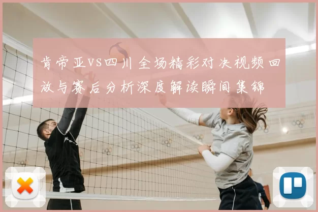 肯帝亚vs四川全场精彩对决视频回放与赛后分析深度解读瞬间集锦