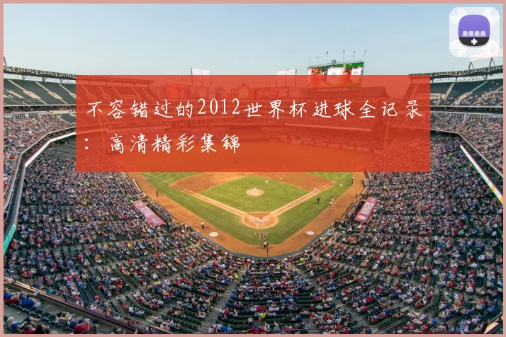 不容错过的2012世界杯进球全记录:高清精彩集锦