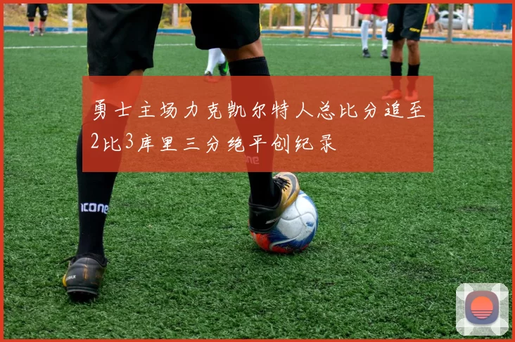 勇士主场力克凯尔特人总比分追至2比3库里三分绝平创纪录