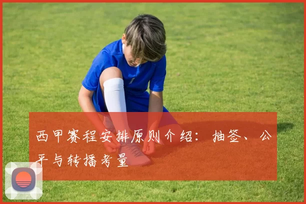 西甲赛程安排原则介绍：抽签、公平与转播考量