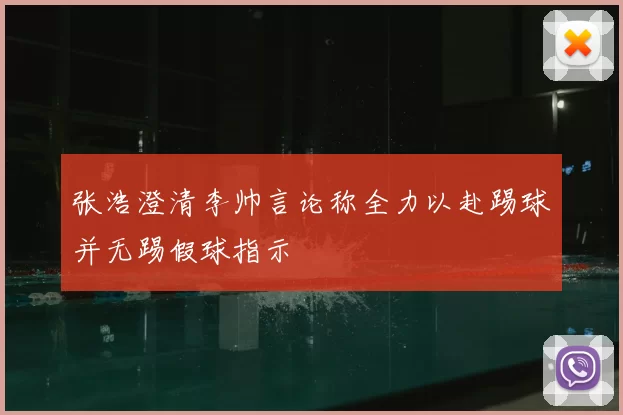 张浩澄清李帅言论称全力以赴踢球并无踢假球指示